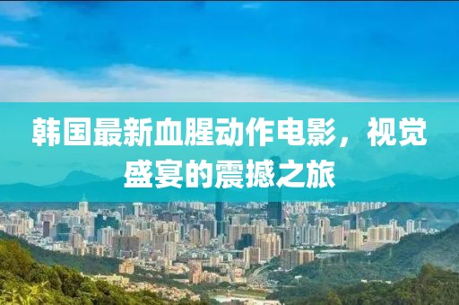 韩国最新血腥动作电影，视觉盛宴的震撼之旅
