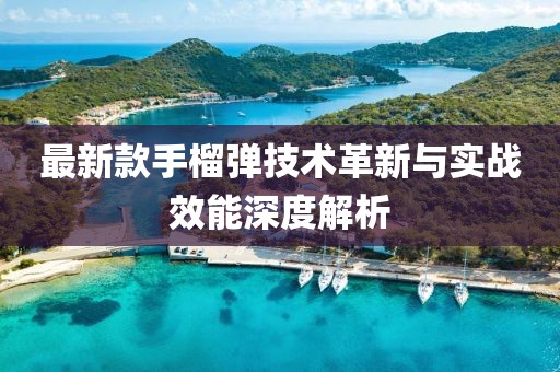 最新款手榴弹技术革新与实战效能深度解析