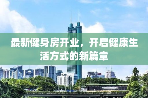 最新健身房开业，开启健康生活方式的新篇章