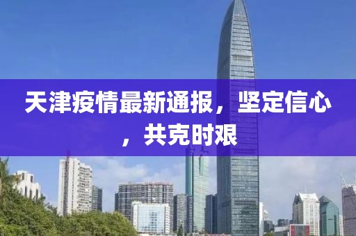 天津疫情最新通报，坚定信心，共克时艰