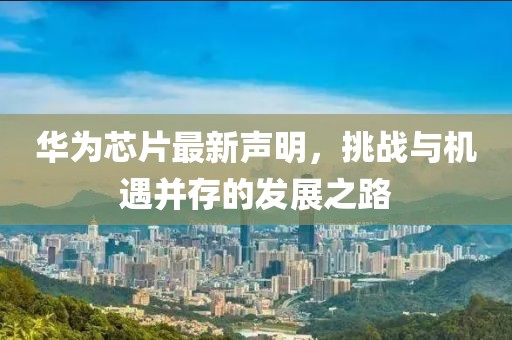 华为芯片最新声明，挑战与机遇并存的发展之路