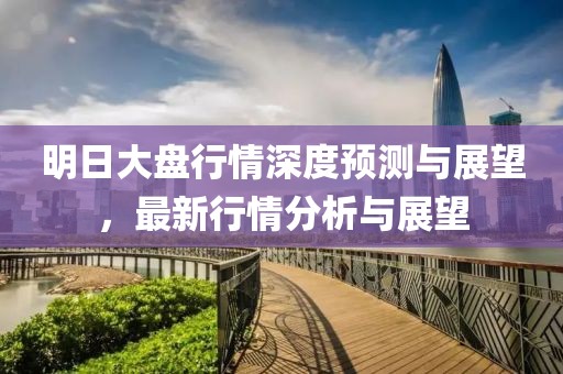 明日大盘行情深度预测与展望，最新行情分析与展望