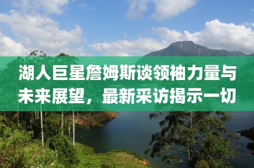 湖人巨星詹姆斯谈领袖力量与未来展望，最新采访揭示一切
