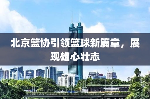 北京篮协引领篮球新篇章，展现雄心壮志