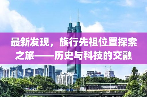 最新发现，族行先祖位置探索之旅——历史与科技的交融