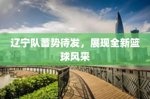 辽宁队蓄势待发，展现全新篮球风采