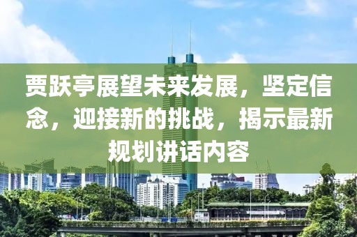 贾跃亭展望未来发展，坚定信念，迎接新的挑战，揭示最新规划讲话内容