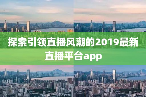 探索引领直播风潮的2019最新直播平台app