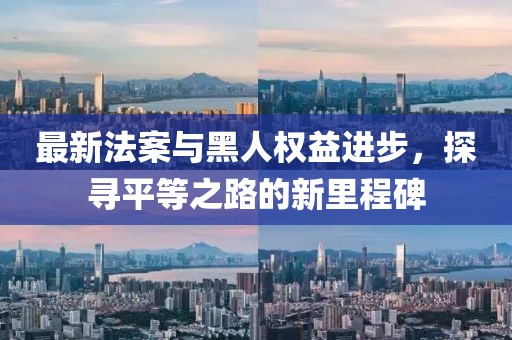 最新法案与黑人权益进步，探寻平等之路的新里程碑
