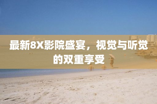 最新8X影院盛宴，视觉与听觉的双重享受