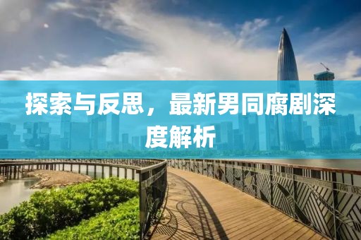 探索与反思，最新男同腐剧深度解析