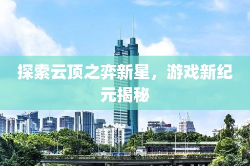 探索云顶之弈新星，游戏新纪元揭秘