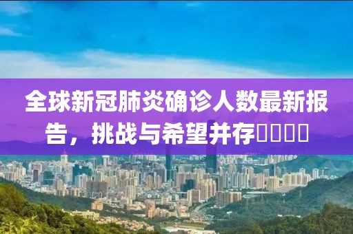 全球新冠肺炎确诊人数最新报告，挑战与希望并存​​​​