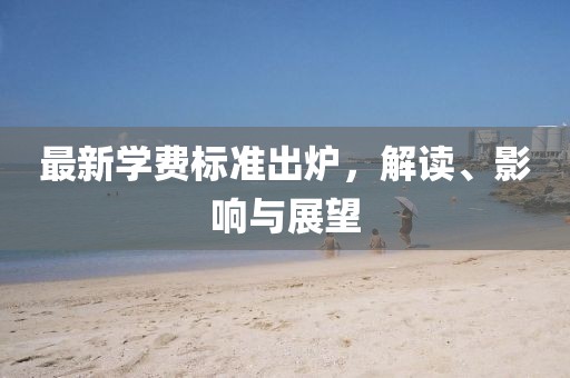 最新学费标准出炉，解读、影响与展望