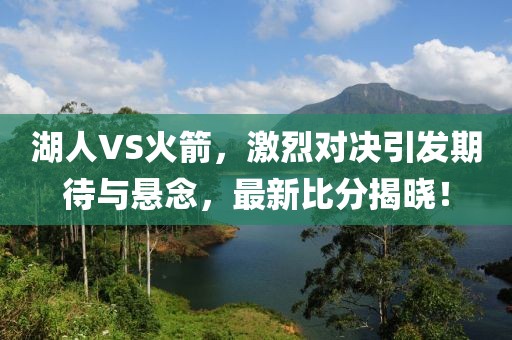 湖人VS火箭，激烈对决引发期待与悬念，最新比分揭晓！
