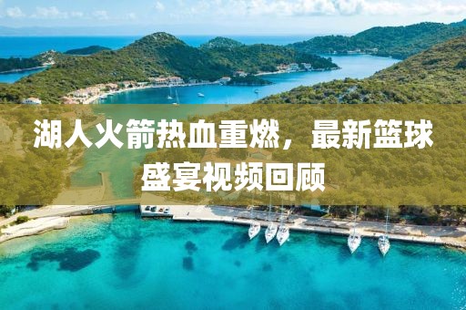 湖人火箭热血重燃，最新篮球盛宴视频回顾