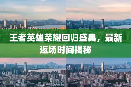 王者英雄荣耀回归盛典，最新返场时间揭秘