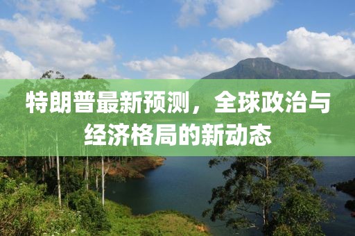 特朗普最新预测，全球政治与经济格局的新动态