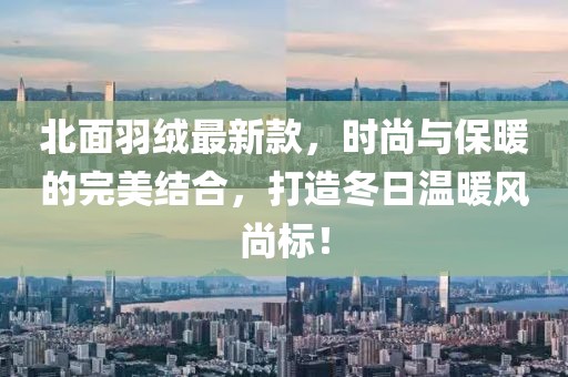 北面羽绒最新款，时尚与保暖的完美结合，打造冬日温暖风尚标！