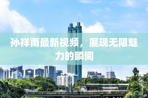 孙祥雨最新视频，展现无限魅力的瞬间