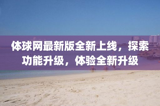 体球网最新版全新上线，探索功能升级，体验全新升级