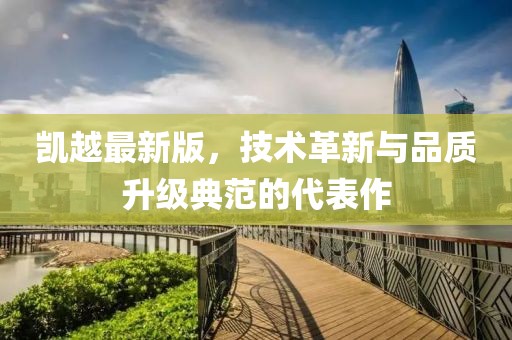凯越最新版，技术革新与品质升级典范的代表作