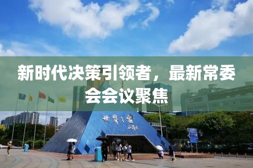 新时代决策引领者，最新常委会会议聚焦