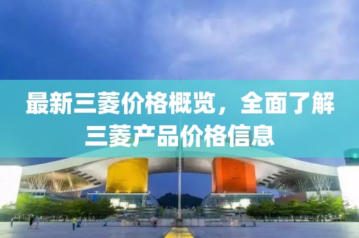 最新三菱价格概览，全面了解三菱产品价格信息