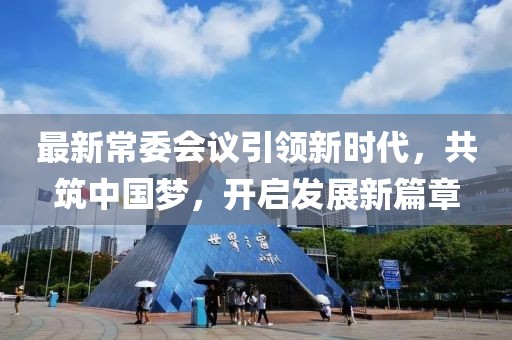 最新常委会议引领新时代，共筑中国梦，开启发展新篇章