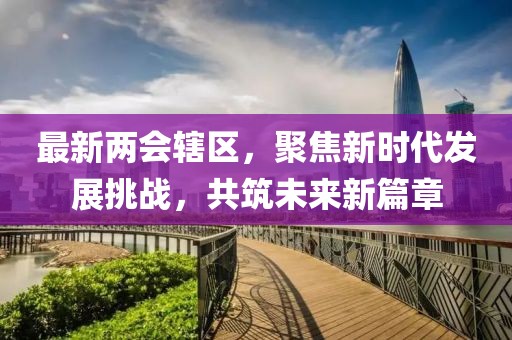 最新两会辖区，聚焦新时代发展挑战，共筑未来新篇章
