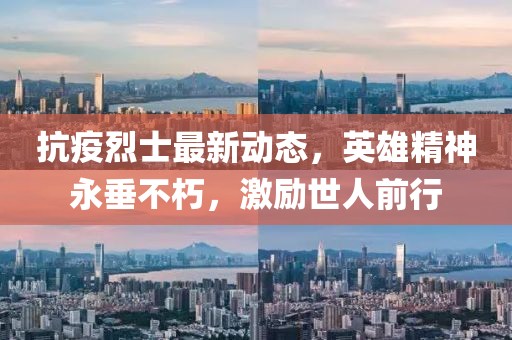 抗疫烈士最新动态，英雄精神永垂不朽，激励世人前行