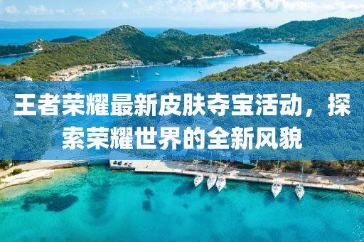 王者荣耀最新皮肤夺宝活动，探索荣耀世界的全新风貌