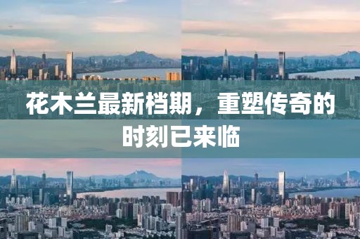 花木兰最新档期，重塑传奇的时刻已来临