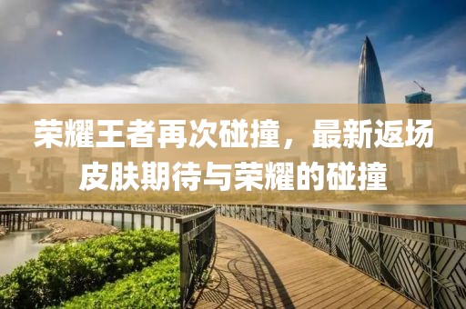 荣耀王者再次碰撞，最新返场皮肤期待与荣耀的碰撞