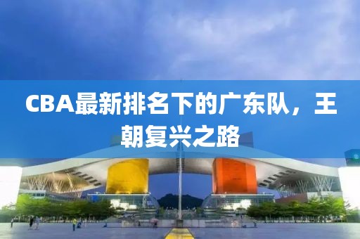 CBA最新排名下的广东队，王朝复兴之路