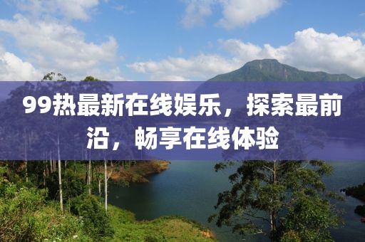 99热最新在线娱乐，探索最前沿，畅享在线体验