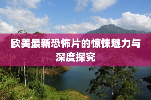 欧美最新恐怖片的惊悚魅力与深度探究