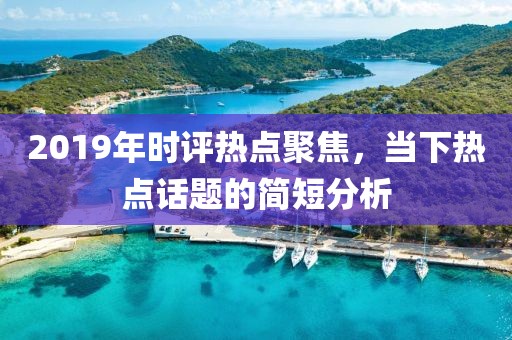 2019年时评热点聚焦，当下热点话题的简短分析