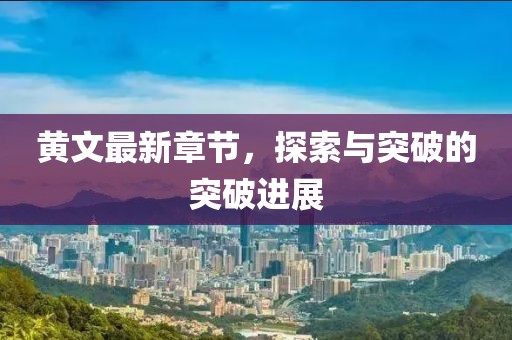 黄文最新章节，探索与突破的突破进展