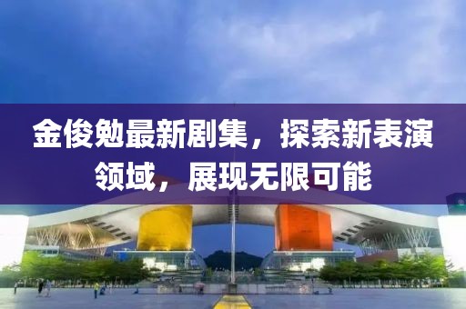 金俊勉最新剧集，探索新表演领域，展现无限可能