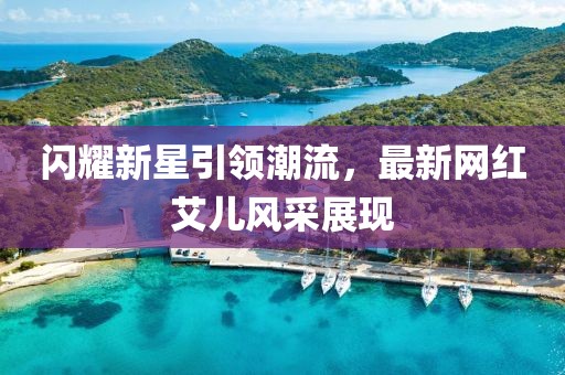 闪耀新星引领潮流，最新网红艾儿风采展现