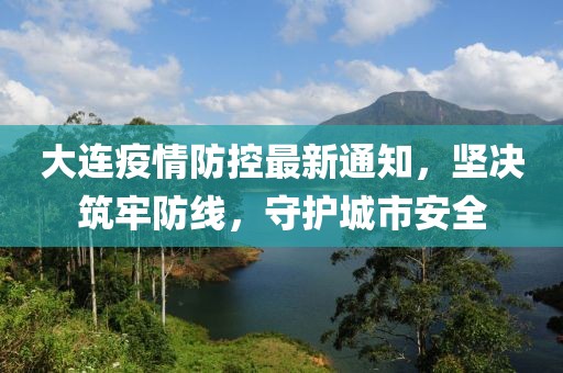 大连疫情防控最新通知，坚决筑牢防线，守护城市安全