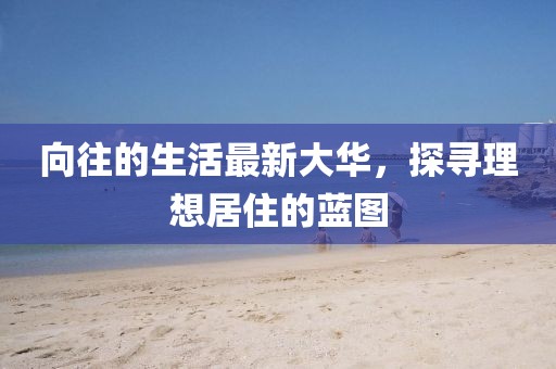 向往的生活最新大华，探寻理想居住的蓝图