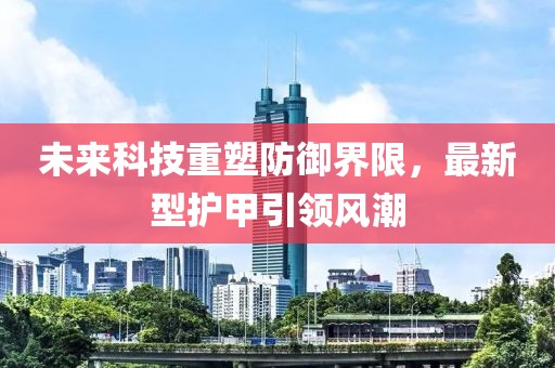 未来科技重塑防御界限，最新型护甲引领风潮