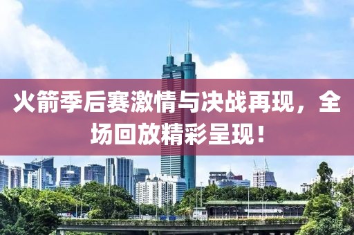 火箭季后赛激情与决战再现，全场回放精彩呈现！