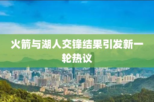 火箭与湖人交锋结果引发新一轮热议