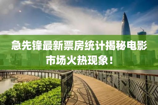 急先锋最新票房统计揭秘电影市场火热现象！
