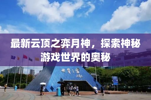 最新云顶之弈月神，探索神秘游戏世界的奥秘