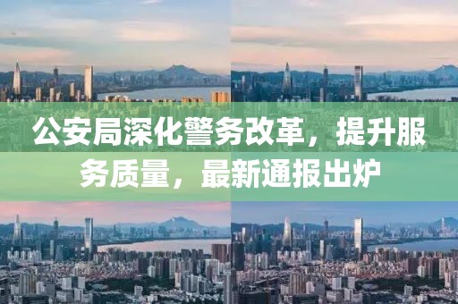 公安局深化警务改革，提升服务质量，最新通报出炉