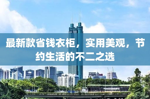 最新款省钱衣柜，实用美观，节约生活的不二之选